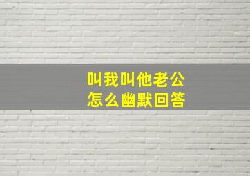 叫我叫他老公 怎么幽默回答